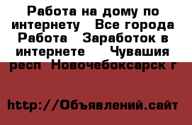 Работа на дому по интернету - Все города Работа » Заработок в интернете   . Чувашия респ.,Новочебоксарск г.